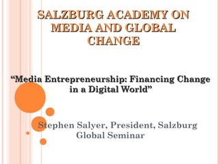 SALZBURG ACADEMY ONSALZBURG ACADEMY ON
MEDIA AND GLOBALMEDIA AND GLOBAL
CHANGECHANGE
““Media Entrepreneurship: Financing ChangeMedia Entrepreneurship: Financing Change
in a Digital World”in a Digital World”
Stephen Salyer, President, Salzburg
Global Seminar
 