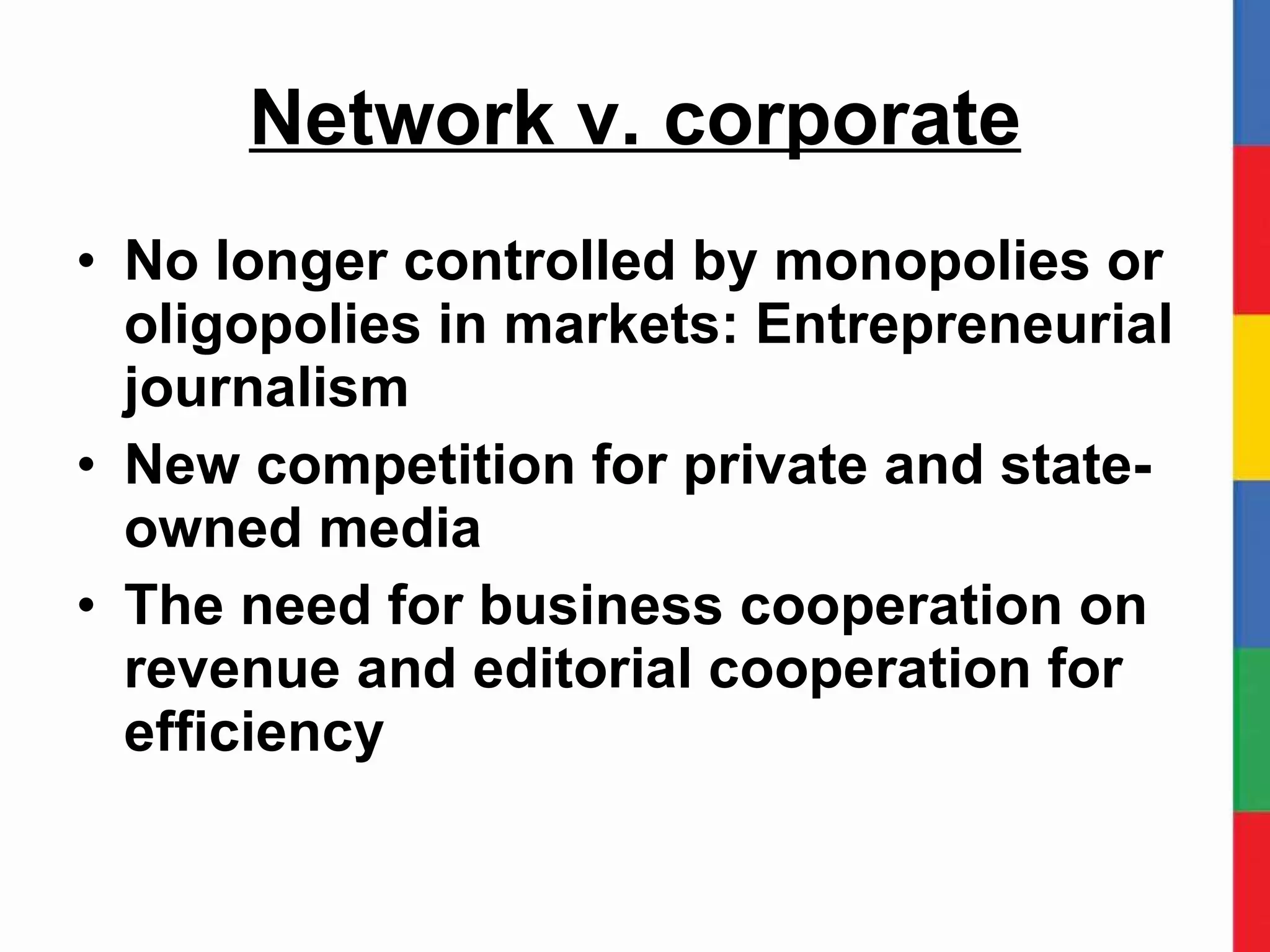 Network v. corporate No longer controlled by monopolies or oligopolies in markets: Entrepreneurial journalism New competition for private and state-owned media The need for business cooperation on revenue and editorial cooperation for efficiency 