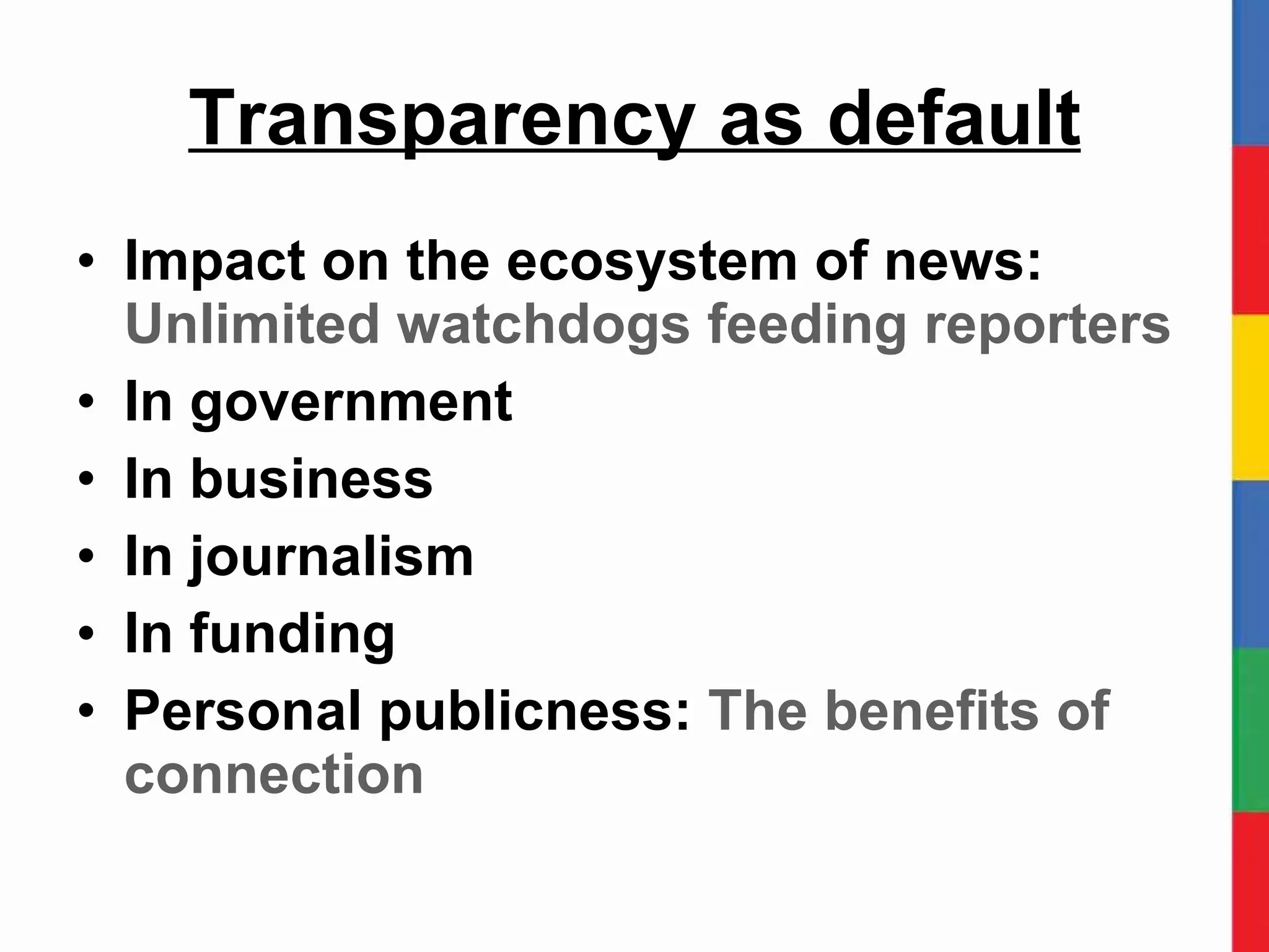 Transparency as default Impact on the ecosystem of news: Unlimited watchdogs feeding reporters In government In business In journalism In funding Personal publicness:  The benefits of connection 