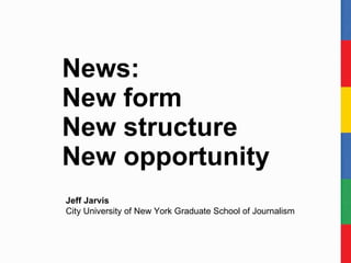 News:  New form New structure New opportunity Jeff Jarvis City University of New York Graduate School of Journalism 