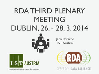 RDA THIRD PLENARY 
MEETING 
DUBLIN, 26. - 28. 3. 2014 
Jana Porsche 
IST Austria 
 