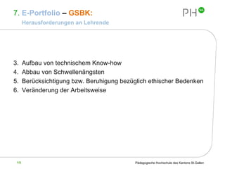 7.  E-Portfolio  –  GSBK:    Herausforderungen an Lehrende Aufbau von technischem Know-how Abbau von Schwellenängsten Berücksichtigung bzw. Beruhigung bezüglich ethischer Bedenken Veränderung der Arbeitsweise 
