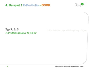 4. Beispiel 1  E-Portfolio   -  GSBK Typ R, B, S E-Portfolio Dorian 12.10.07 http://dorian.eportfolio-phsg.ch/personale-und-soziale-kompetenzen/ein-tag-mit-den-sytuationstypen.html 