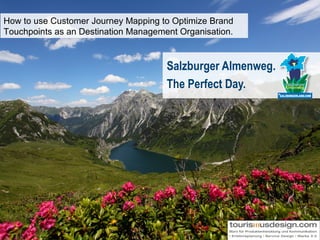 How to use Customer Journey Mapping to Optimize Brand
Touchpoints as an Destination Management Organisation.


                                      Salzburger Almenweg.
                                      The Perfect Day.




 SALZBURGERLAND.COM
 