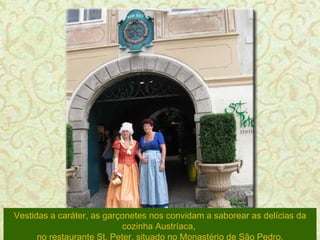 Vestidas a caráter, as garçonetes nos convidam a saborear as delícias da cozinha Austríaca,  no restaurante St. Peter, situado no Monastério de São Pedro. 