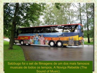 Salzbugo foi o set de filmagens de um dos mais famosos musicais de todos os tempos, A Noviça Rebelde (The Sound of Music). 