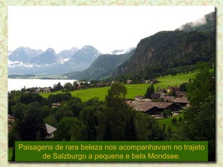 Paisagens de rara beleza nos acompanhavam no trajeto de Salzburgo a pequena e bela Mondsee. 