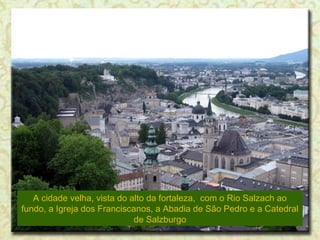 A cidade velha, vista do alto da fortaleza, com o Rio Salzach ao
fundo, a Igreja dos Franciscanos, a Abadia de São Pedro e a Catedral
de Salzburgo

 