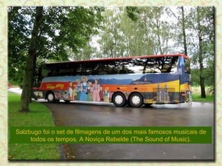Salzbugo foi o set de filmagens de um dos mais famosos musicais de
todos os tempos, A Noviça Rebelde (The Sound of Music).

 