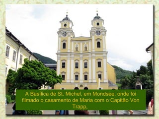 A Basílica de St. Michel, em Mondsee, onde foi
filmado o casamento de Maria com o Capitão Von
Trapp,

 