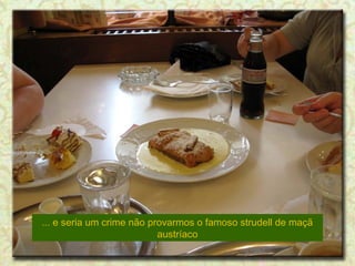 ... e seria um crime não provarmos o famoso strudell de maçã
austríaco

 