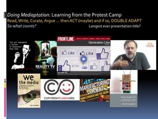 Doing Mediaptation: Learning from the Protest Camp
Read,Write, Curate, Argue … then ACT (maybe) and if so, DOUBLEADAPT
So what counts? Longest ever presentation title?
 