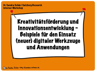 Kreativitätsförderung und
Innovationsentwicklung – 
Beispiele für den Einsatz 
(neuer) digitaler Werkzeuge 
und Anwendungen
Dr. Sandra Schön | Salzburg Research 
Interner Workshop
 