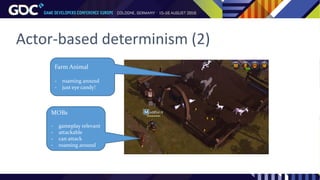 Actor-based determinism (2)
Farm Animal
- roaming around
- just eye candy!
MOBs
- gameplay relevant
- attackable
- can attack
- roaming around
 