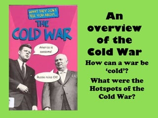 An overview of the Cold War How can a war be ‘cold’? What were the Hotspots of the Cold War? 