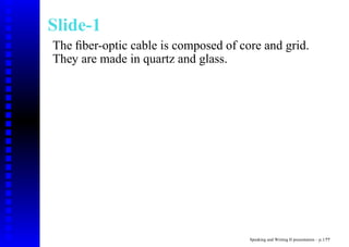 Slide-1
The ﬁber-optic cable is composed of core and grid.
They are made in quartz and glass.




                                      Speaking and Writing II presentation – p.1/??
 