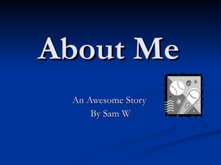 About Me An Awesome Story  By Sam W 