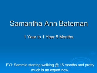 Samantha Ann Bateman 1 Year to 1 Year 5 Months FYI: Sammie starting walking @ 15 months and pretty much is an expert now. 