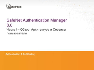 SafeNet Authentication Manager
   8.0
   Часть I – Обзор, Архитектура и Сервисы
   пользователя




 Authentication & Certification




© SafeNet Confidential and Proprietary
 