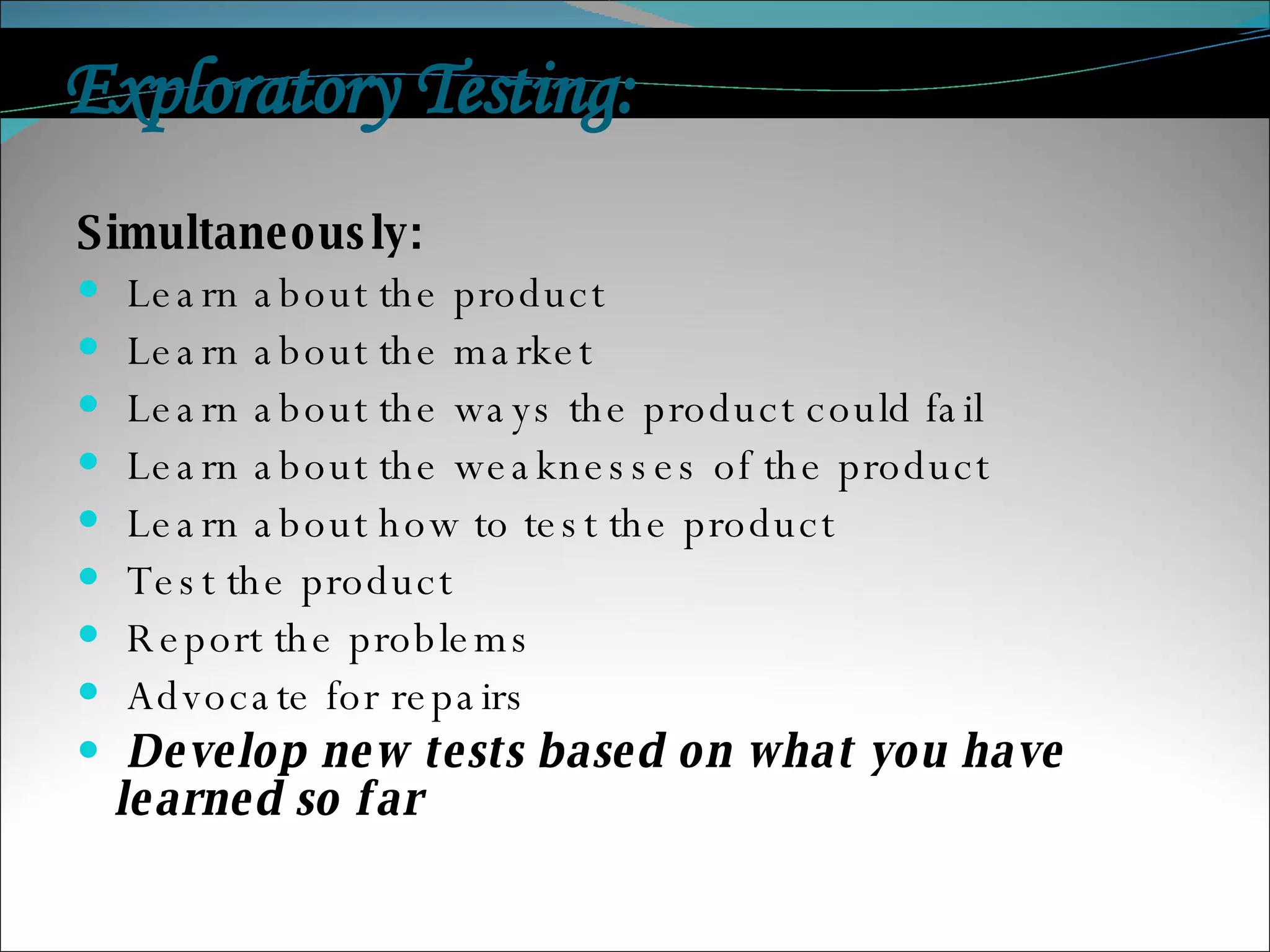 Exploratory Testing:  Simultaneously: Learn about the product Learn about the market Learn about the ways the product could fail Learn about the weaknesses of the product Learn about how to test the product Test the product Report the problems Advocate for repairs Develop new tests based on what you have learned so far 