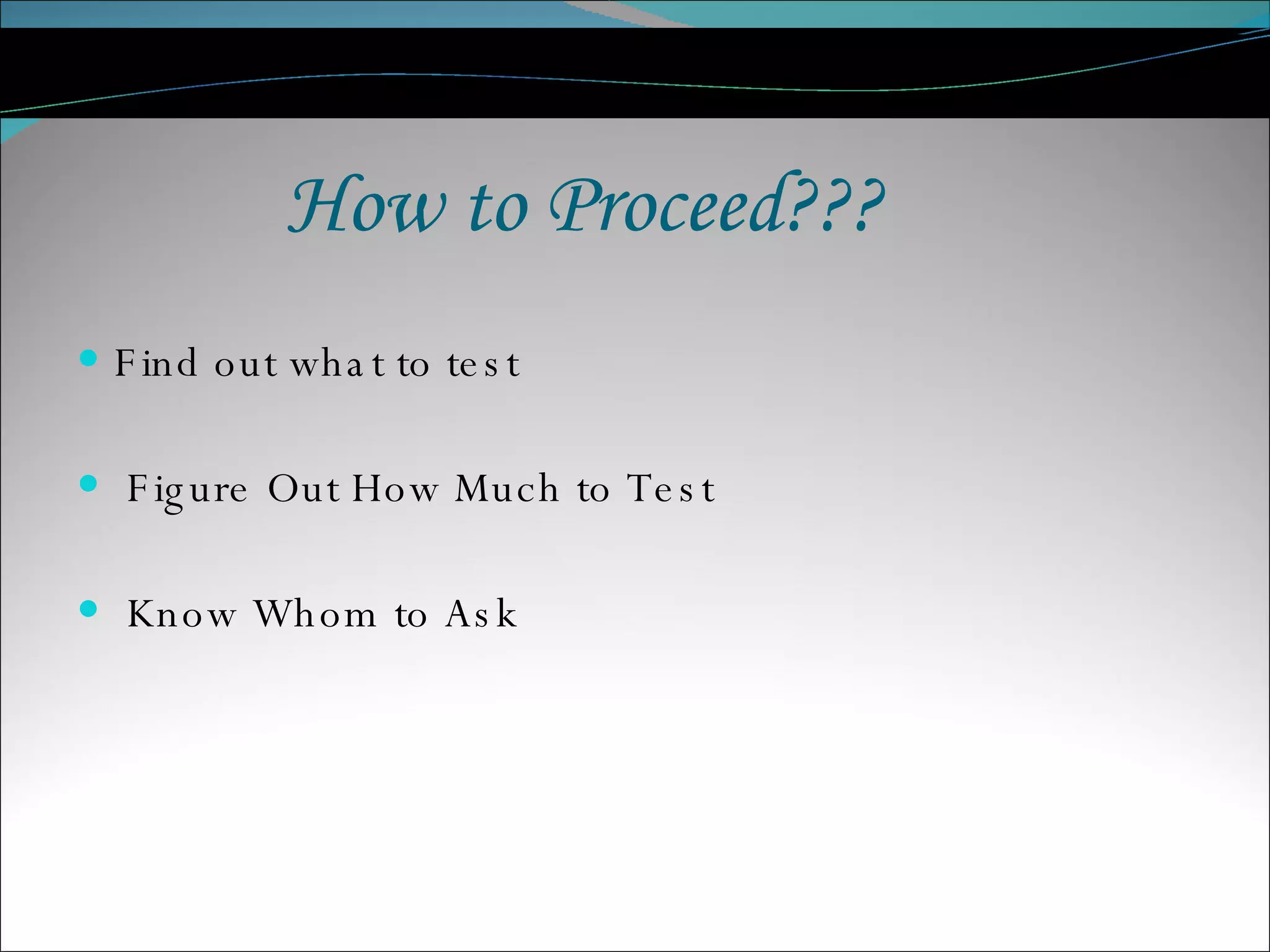How to Proceed??? Find out what to test Figure Out How Much to Test Know Whom to Ask 