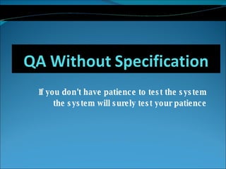 If you don't have patience to test the system the system will surely test your patience 