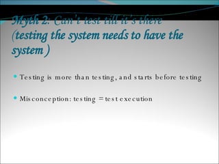 Myth 2 : Can’t test till it’s there ( testing the system needs to have the system ) Testing is more than testing, and starts before testing Misconception: testing = test execution 