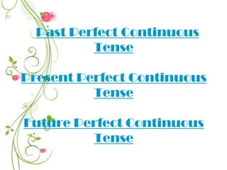 oPast Perfect Continuous
Tense
Present Perfect Continuous
Tense
Future Perfect Continuous
Tense
 