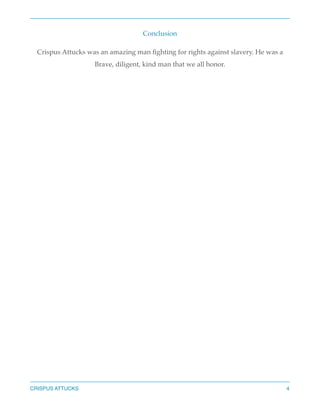 Conclusion
Crispus Attucks was an amazing man ﬁghting for rights against slavery. He was a
Brave, diligent, kind man that we all honor.






CRISPUS ATTUCKS

4

 