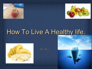 How To Live A Healthy life.How To Live A Healthy life.
By SamBy Sam
 