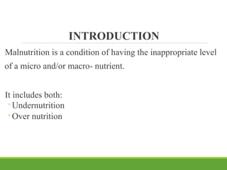 INTRODUCTION
Malnutrition is a condition of having the inappropriate level
of a micro and/or macro- nutrient.
It includes both:
◦Undernutrition
◦Over nutrition
 