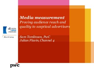 Media measurement
Proving audience reach and
quality to sceptical advertisers
Sam Tomlinson, PwC
Julian Flavin, Channel 4
March 2014
 