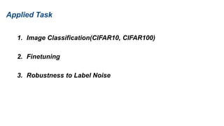 Applied Task
1. Image Classification(CIFAR10, CIFAR100)
2. Finetuning
3. Robustness to Label Noise
 