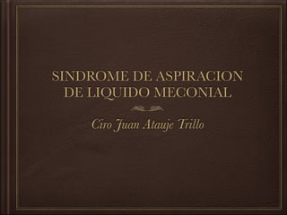 SINDROME DE ASPIRACION
DE LIQUIDO MECONIAL
Ciro Juan Atauje Trillo
 
