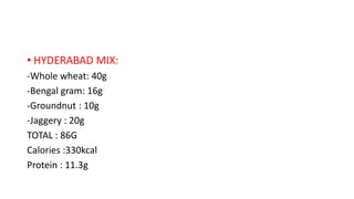 • HYDERABAD MIX:
-Whole wheat: 40g
-Bengal gram: 16g
-Groundnut : 10g
-Jaggery : 20g
TOTAL : 86G
Calories :330kcal
Protein : 11.3g
 
