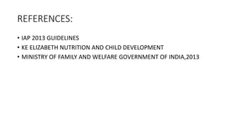 REFERENCES:
• IAP 2013 GUIDELINES
• KE ELIZABETH NUTRITION AND CHILD DEVELOPMENT
• MINISTRY OF FAMILY AND WELFARE GOVERNMENT OF INDIA,2013
 