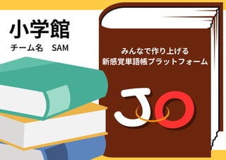 小学館
チーム名 SAM
J
JO
O
みんなで作り上げる
新感覚単語帳プラットフォーム
 