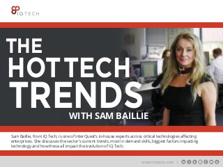 Sam Baillie, from IQ Tech, is one of InterQuest’s in-house experts across critical technologies aﬀecting
enterprises. She discusses the sector’s current trends, most in demand skills, biggest factors impacting
technology and how these all impact the evolution of IQ Tech.
WWW.ITQTECH.COM |
WITH SAM BAILLIE
HOTTECH
TRENDS
THE
 