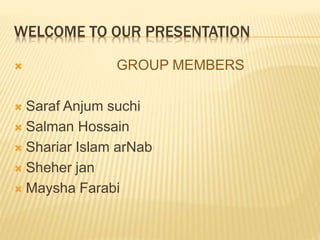 WELCOME TO OUR PRESENTATION
 GROUP MEMBERS
 Saraf Anjum suchi
 Salman Hossain
 Shariar Islam arNab
 Sheher jan
 Maysha Farabi
 