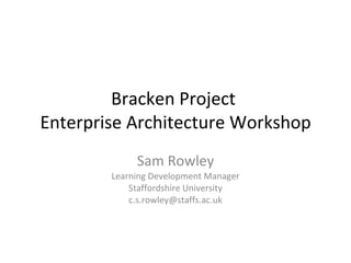 Bracken Project  Enterprise Architecture Workshop Sam Rowley Learning Development Manager Staffordshire University [email_address] 