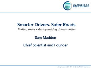 Sam Madden
Chief Scientist and Founder
Making roads safer by making drivers better
Smarter Drivers. Safer Roads.
All rights reserved. © 2014 Cambridge Mobile Telematics
 