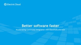 © Electric Cloud | electric-cloud.com
Accelerating Continuous Integration with ElectricAccelerator
Better software faster
 
