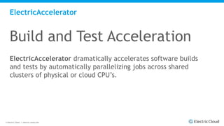 © Electric Cloud | electric-cloud.com
ElectricAccelerator
Build and Test Acceleration
ElectricAccelerator dramatically accelerates software builds
and tests by automatically parallelizing jobs across shared
clusters of physical or cloud CPU’s.
 