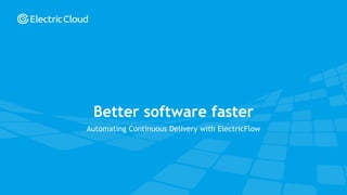 © Electric Cloud | electric-cloud.com
Automating Continuous Delivery with ElectricFlow
Better software faster
 