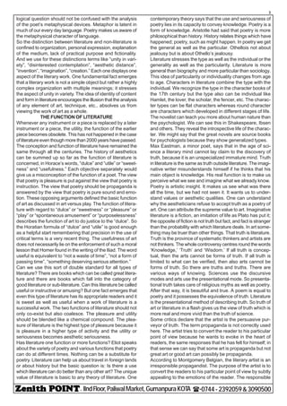 - IIndFloor,PaliwalMarket,GumanpuraKOTA (-0744-2392059&3090500
3
logical question should not be confused with the analysis
of the poet’s metaphysical devices. Metaphor is latent in
much of our every day language. Poetry makes us aware of
the metaphysical character of language.
So the distinction between literature and non-literature is
confined to organization, personal expression, explanation
of the medium, lack of practical purpose and fictionality.
And we use for these distinctions terms like “unity in vari-
ety”, “disinterested contemplation”, “aesthetic distance”,
“invention”, “imagination”, “creation.” Each one displays one
aspect of the literary work. One fundamental fact emerges
that a literary work is not a simple object but rather a highly
complex organization with multiple meanings; it stresses
the aspect of unity in variety. The idea of identity of content
and form in literature encourages the illusion that the analysis
of any element of art, technique, etc., absolves us from
viewing the work of art as a whole.
THE FUNCTION OF LITERATURE
Whenever any instrument or a piece is replaced by a later
instrument or a piece, the utility, the function of the earlier
piece becomes obsolete. This has not happened in the case
of literature even though more than 2000 years have passed.
The conception and function of literature have remained the
same through all the centuries. The history of aesthetics
can be summed up so far as the function of literature is
concerned, in Horace’s words, “dulce” and “utile” or “sweet-
ness” and “usefulness.” Each objective separately would
give us a misconception of the function of a poet. The view
that poetry is pleasure is put against the view that poetry is
instruction. The view that poetry should be propaganda is
answered by the view that poetry is pure sound and emo-
tion. These opposing arguments defined the basic function
of art as discussed in art versus play. The function of litera-
ture with regard to “dulce” or “sweetness” or “pleasure” or
“play” or “spontaneous amusement” or “purposelessness”
describes the function of art to do justice to the “dulce”. So
the Horatian formula of “dulce” and “utile” is good enough
as a helpful start remembering that precision in the use of
critical terms is a very recent thing. The usefulness of art
does not necessarily lie on the enforcement of such a moral
lesson that Homer found in the writing of the Iliad. The word
useful is equivalent to “not a waste of time”, “not a form of
passing time”, “something deserving serious attention.”
Can we use this sort of double standard for all types of
literature? There are books which can be called great litera-
ture and there are books which fall into the category of
good literature or sub-literature. Can this literature be called
useful or instructive or amusing? But one fact emerges that
even this type of literature has its appropriate readers and it
is sweet as well as useful when a work of literature is a
successful work. The two functions of literature should not
only co-exist but also coalesce. The pleasure and utility
should be blended like a chemical compound. The plea-
sure of literature is the highest type of pleasure because it
is pleasure in a higher type of activity and the utility or
seriousness becomes aesthetic seriousness.
Has literature one function or more functions? Eliot speaks
about the variety of poetry and various functions that poetry
can do at different times. Nothing can be a substitute for
poetry. Literature can help us about travel in foreign lands
or about history but the basic question is: Is there a use
which literature can do better than any other art? The unique
value of literature is basic to any theory of literature. One
contemporary theory says that the use and seriousness of
poetry lies in its capacity to convey knowledge. Poetry is a
form of knowledge. Aristotle had said that poetry is more
philosophical than history. History relates things which have
happened; poetry, such as might happen. In poetry we get
the general as well as the particular. Othellois not about
jealousy but is about Othello’s jealousy.
Literature stresses the type as well as the individual or the
generality as well as the particularity. Literature is more
general than biography and more particular than sociology.
This idea of particularity or individuality changes from age
to age. Characters in literature combine the type with the
individual. We recognize the type in the character books of
the 17th century but the type also can be individual like
Hamlet, the lover, the scholar, the fencer, etc. The charac-
ter types can be flat characters whereas round character
are characters which developed in different stages of life.
The novelist can teach you more about human nature than
the psychologist. We can see this in Shakespeare, Ibsen
and others. They reveal the introspective life of the charac-
ter. We might say that the great novels are source books
for psychologists because they show generalized types.
Max Eastman, a minor poet, says that in the age of sci-
ence a literary mind cannot lay claim to the discovery of
truth, because it is an unspecialized immature mind. Truth
in literature is the same as truth outside literature. The imagi-
native writer misunderstands himself if he thinks that his
main object is knowledge. His real function is to make us
perceive what we see and imagine what we already know.
Poetry is artistic insight. It makes us see what was there
all the time, but we had not seen it. It wants us to under-
stand values or aesthetic qualities. One can understand
why the aestheticians refuse to accept truth as a poetry of
art. One can attribute the supreme value to art. Imaginative
literature is a fiction, an imitation of life as Plato has put it;
the opposite of fiction is not truth but fact, and fact is stranger
than the probability with which literature deals. In art some-
thing may be truer than other things. That truth is literature.
Truth is the province of systematic thinkers and artists are
not thinkers. The whole controversy centres round the words
‘Knowledge,’ ‘Truth’ and ‘Wisdom.’ If all truth is concep-
tual, then the arts cannot be forms of truth. If all truth is
limited to what can be verified, then also arts cannot be
forms of truth. So there are truths and truths. There are
various ways of knowing. Sciences use the discursive
modes and arts use the presentational mode. So presenta-
tional truth takes care of religious myths as well as poetry.
After that way, it is beautiful and true. A poem is equal to
poetry and it possesses the equivalence of truth. Literature
is the presentational method of describing truth. So truth of
art or literature in a flash gives us the view of truth which is
more real and more vivid than the truth of science.
Some critics declare that the artist is the persuasive pur-
veyor of truth. The term propaganda is not correctly used
here. The artist tries to convert the reader to his particular
point of view because he wants to evoke in the heart of
readers, the same responses that he has felt for himself; in
that sense we can say that some art is propaganda but not
great art or good art can possibly be propaganda.
According to Montgomery Belgian, the literary artist is an
irresponsible propagandist. The purpose of the artist is to
convert the readers to his particular point of view by subtly
appealing to the emotions of the reader. The responsible
 