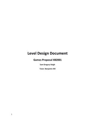 1
Level Design Document
Games Proposal XB2001
Sam Gregory Haigh
Tutor: Benjamin Hill
 