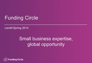 Funding Circle
LendIt Spring 2014
Small business expertise,
global opportunity
 