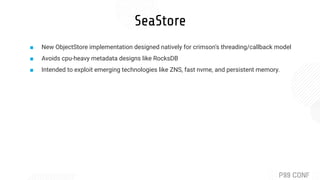 SeaStore
■ New ObjectStore implementation designed natively for crimson’s threading/callback model
■ Avoids cpu-heavy meta...