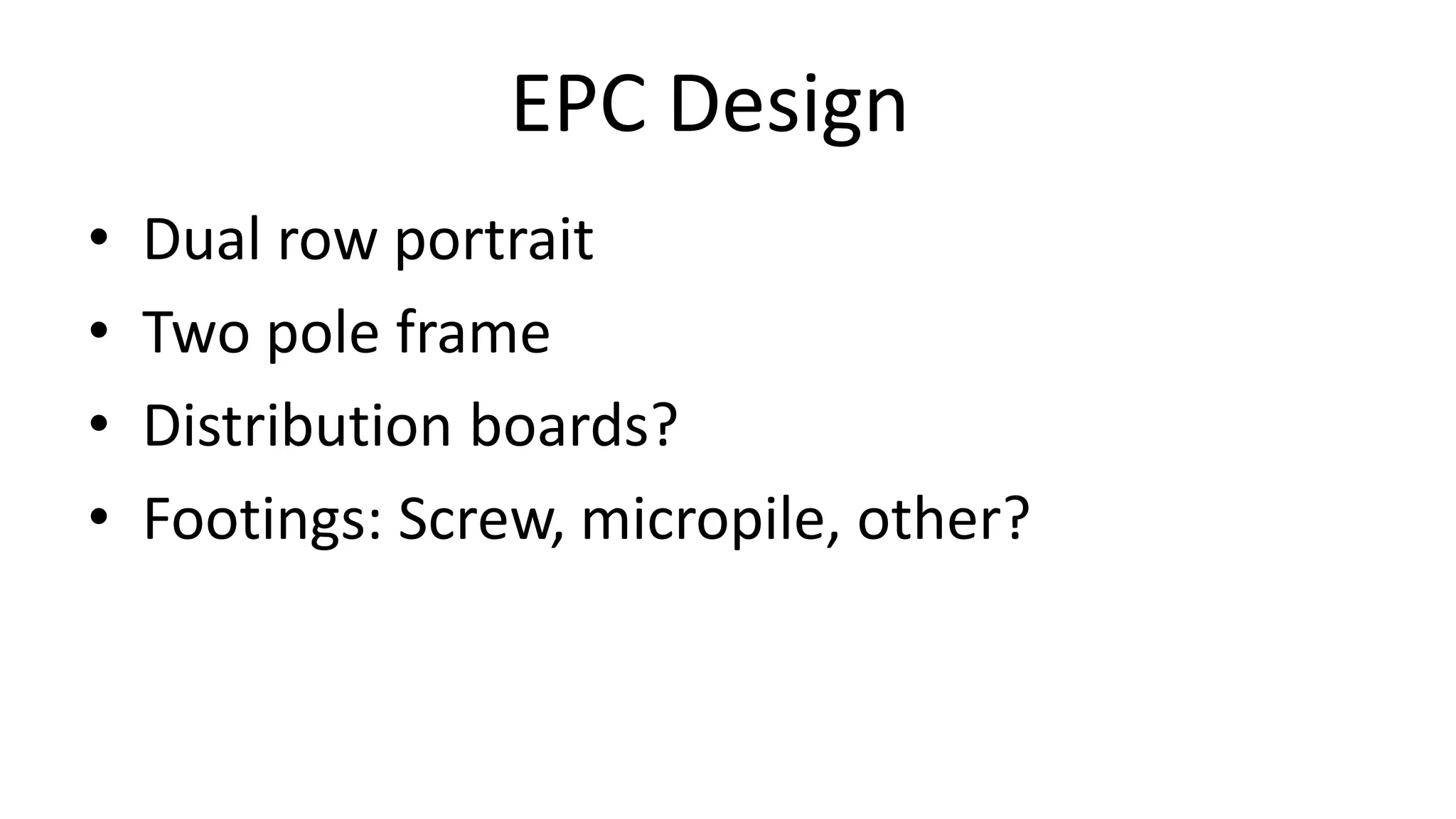 EPC Design
• Dual row portrait
• Two pole frame
• Distribution boards?
• Footings: Screw, micropile, other?
 