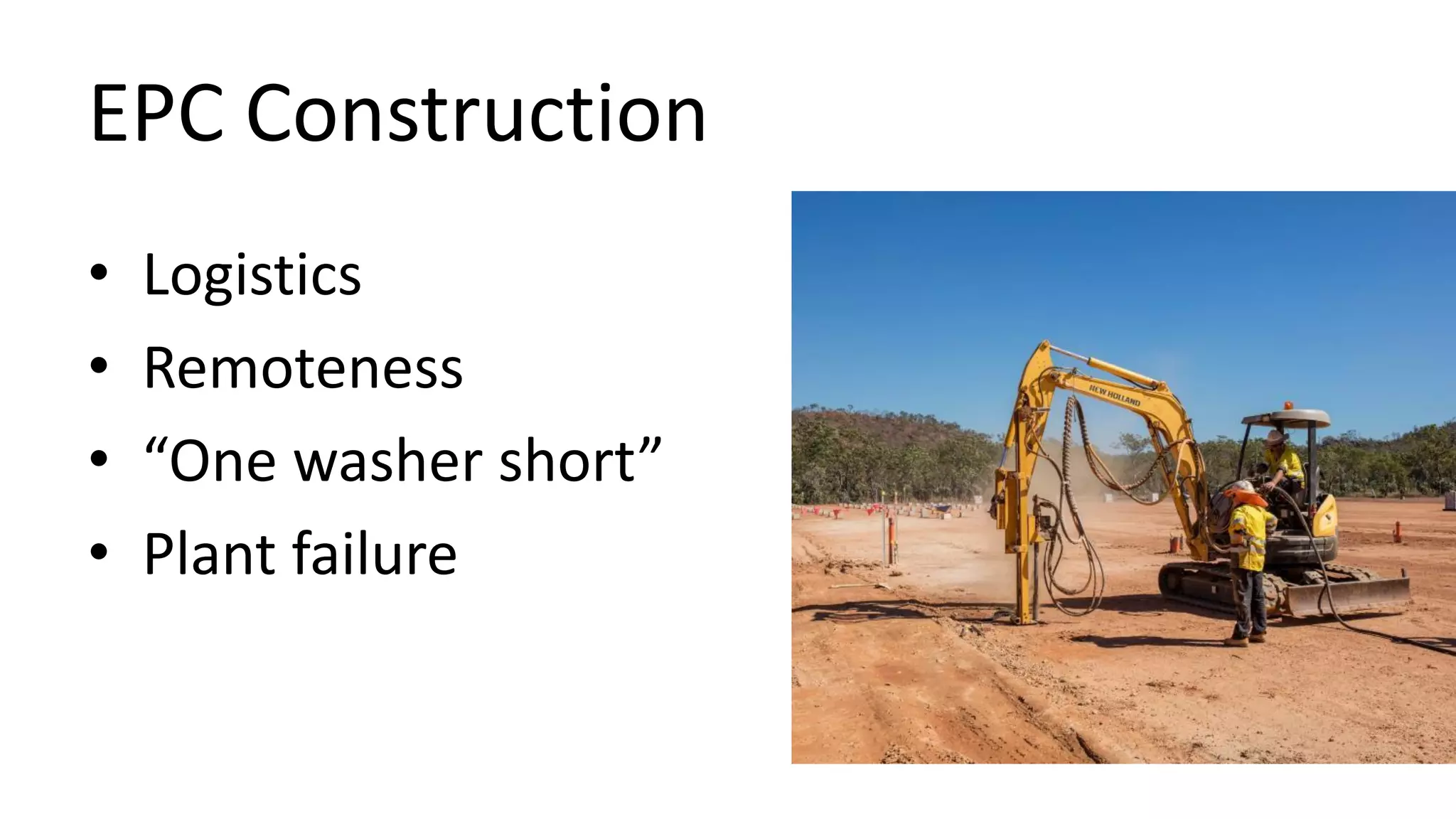 EPC Construction
• Logistics
• Remoteness
• “One washer short”
• Plant failure
 